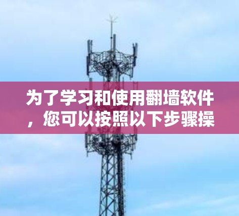 为了学习和使用翻墙软件，您可以按照以下步骤操作