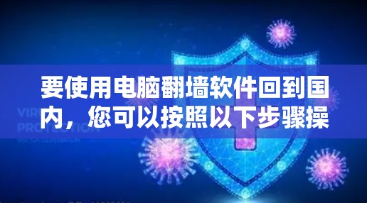 要使用电脑翻墙软件回到国内，您可以按照以下步骤操作