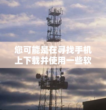 您可能是在寻找手机上下载并使用一些软件，特别是与翻墙相关的内容。以下是一些可能与您相关的建议