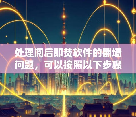 处理阅后即焚软件的翻墙问题，可以按照以下步骤进行