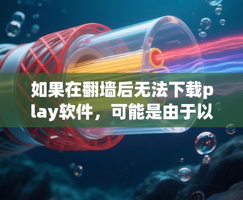 如果在翻墙后无法下载play软件，可能是由于以下原因导致的