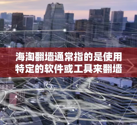 海淘翻墙通常指的是使用特定的软件或工具来翻墙或获取网络资源。翻墙软件主要用于在不被访问的情况下获取互联网资源，例如网站、文档、下载服务等