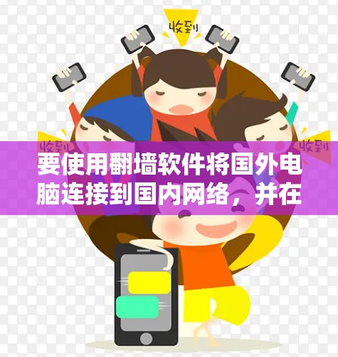 要使用翻墙软件将国外电脑连接到国内网络，并在连接到国内电脑后使用，可以按照以下步骤进行