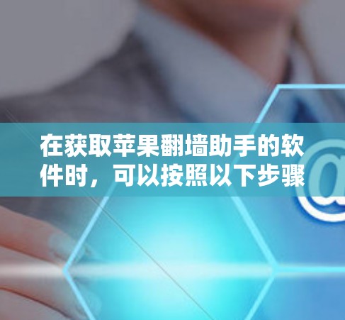 在获取苹果翻墙助手的软件时，可以按照以下步骤进行操作