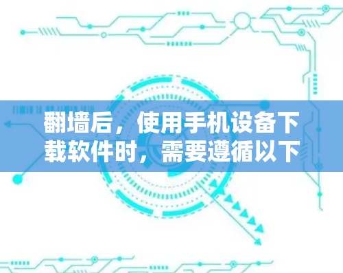 翻墙后，使用手机设备下载软件时，需要遵循以下步骤和注意事项