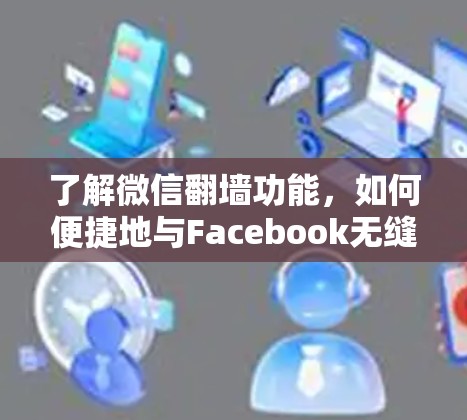 了解微信翻墙功能，如何便捷地与Facebook无缝连接
