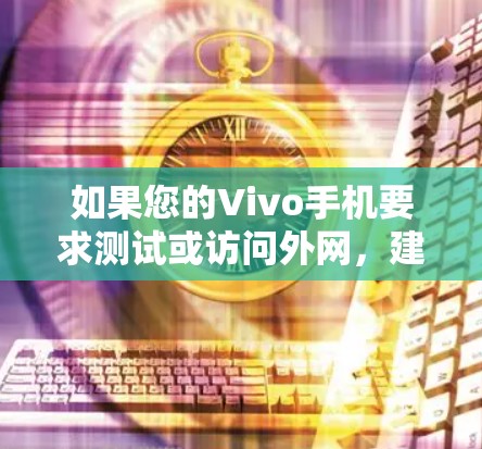 如果您的Vivo手机要求测试或访问外网，建议按照以下步骤操作