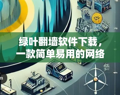 绿叶翻墙软件下载，一款简单易用的网络安全守护工具