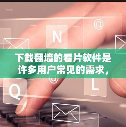 下载翻墙的看片软件是许多用户常见的需求，以下是一些常见的软件推荐和下载链接，供您参考