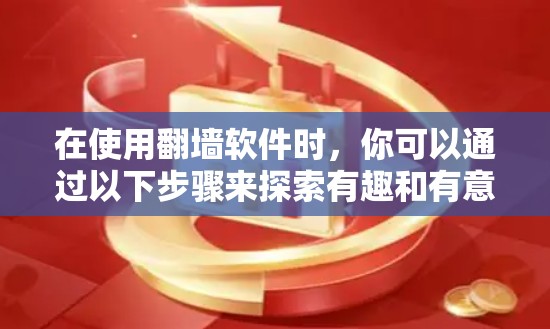 在使用翻墙软件时，你可以通过以下步骤来探索有趣和有意义的内容