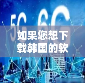如果您想下载韩国的软件，以下是一些建议和资源推荐