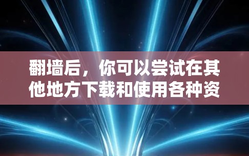 翻墙后，你可以尝试在其他地方下载和使用各种资源，包括应用商店里的应用、在线教育平台、文档、视频、电子书等等。具体操作步骤如下