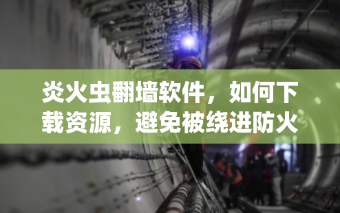 炎火虫翻墙软件，如何下载资源，避免被绕进防火墙