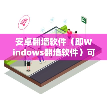 安卓翻墙软件（即Windows翻墙软件）可以帮助用户将来自外部网络的文件复制回本地Windows系统，从而避免了网络访问的风险。以下是对安卓翻墙软件的详细分析