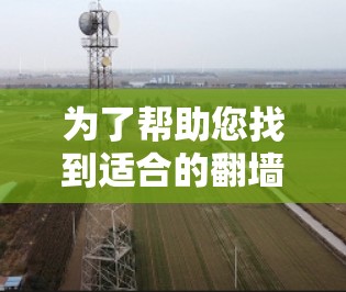 为了帮助您找到适合的翻墙软件，以下是一些推荐和建议