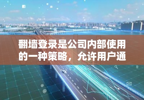 翻墙登录是公司内部使用的一种策略，允许用户通过配置文件模拟或直接登录内部服务器，以满足合规要求或控制访问。以下是一些常见使用翻墙登录的软件和方法
