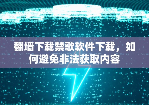 翻墙下载禁歌软件下载，如何避免非法获取内容