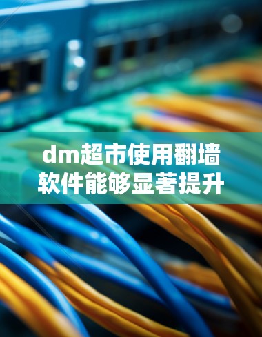 dm超市使用翻墙软件能够显著提升其管理效率和整体运营能力，具体包括以下几点好处