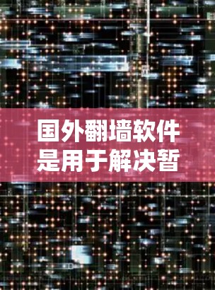 国外翻墙软件是用于解决暂时禁用的网站访问问题，允许用户访问这些网站。以下是几个主要的翻墙软件及其特点