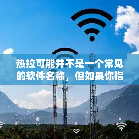 热拉可能并不是一个常见的软件名称，但如果你指的是热拉翻墙工具或热拉网络绕过功能，以下是一些可能的解释和建议