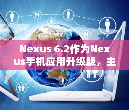 Nexus 6.2作为Nexus手机应用升级版，主要功能包括