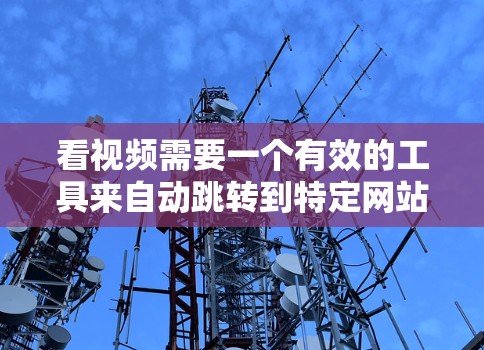 看视频需要一个有效的工具来自动跳转到特定网站或自动下载视频。以下是一些推荐的翻墙软件，根据不同的需求和功能需求进行分类