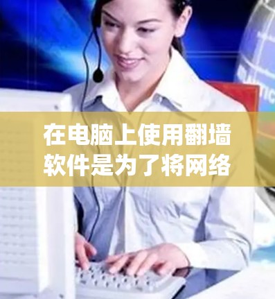 在电脑上使用翻墙软件是为了将网络连接到本地设备，以便无需在本地安装网络设备。以下是一些 commonly used 的翻墙软件及其特点