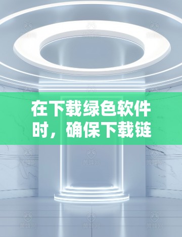 在下载绿色软件时，确保下载链接正确且内容免费，同时注意任何隐藏的限制。以下是一步步的建议