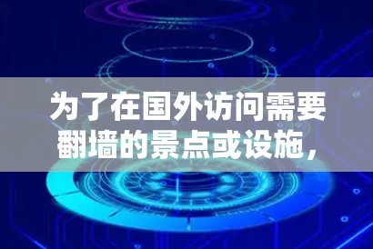 为了在国外访问需要翻墙的景点或设施，您可以采取以下步骤