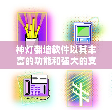 神灯翻墙软件以其丰富的功能和强大的支持在移动互联网中占据重要地位。以下是对该软件的详细分析