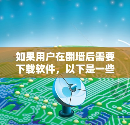 如果用户在翻墙后需要下载软件，以下是一些通用且常见的软件推荐，适用于不同类型的用途