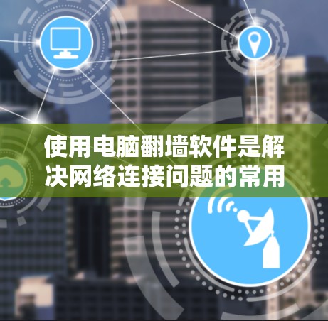 使用电脑翻墙软件是解决网络连接问题的常用方法，以下是一个清晰的步骤指南