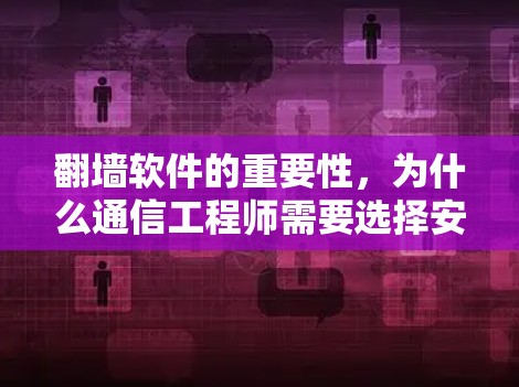 翻墙软件的重要性，为什么通信工程师需要选择安全可靠的工具