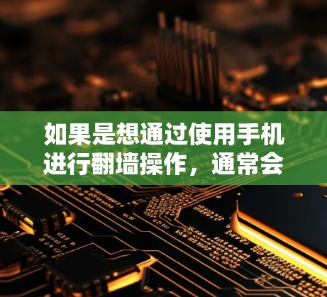 如果是想通过使用手机进行翻墙操作，通常会使用一些专门的软件，这些软件可以帮助你访问外部网络资源或下载外部文件。以下是一些适合安卓用户使用的翻墙上墙软件推荐
