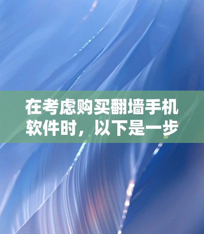 在考虑购买翻墙手机软件时，以下是一步步的分析和建议