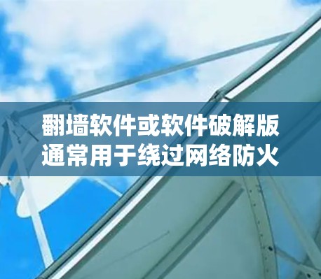 翻墙软件或软件破解版通常用于绕过网络防火墙，实现对特定网络环境的访问。以下是一些常见的翻墙软件推荐，涵盖免费和付费版本