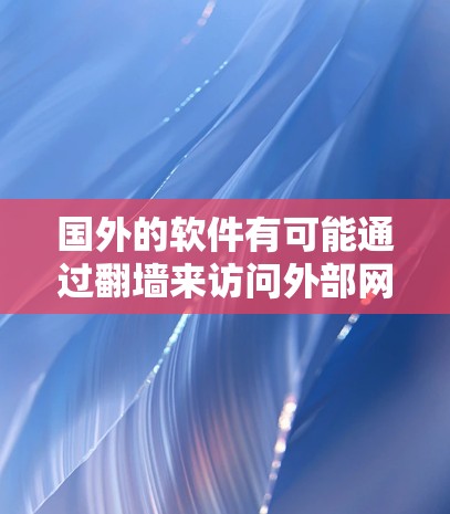 国外的软件有可能通过翻墙来访问外部网络或资源，这通常涉及以下几种场景和原因