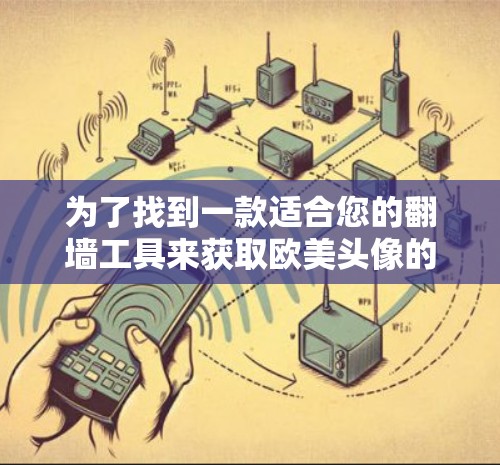 为了找到一款适合您的翻墙工具来获取欧美头像的资源，您可以按照以下步骤进行操作