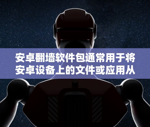 安卓翻墙软件包通常用于将安卓设备上的文件或应用从手机翻墙到电脑，或者从电脑翻墙到手机。这类软件包通常被称为翻墙工具或翻墙解决方案。常见的翻墙软件包包括以下几种
