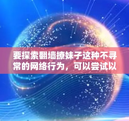 要探索翻墙撩妹子这种不寻常的网络行为，可以尝试以下步骤