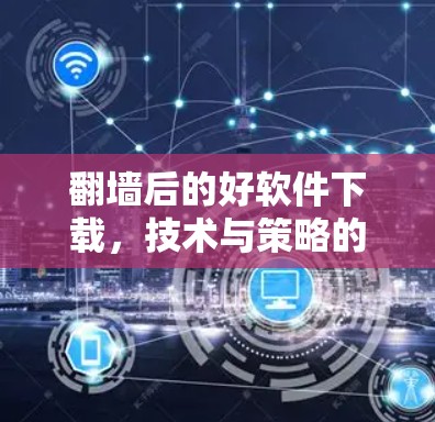 翻墙后的好软件下载，技术与策略的结合