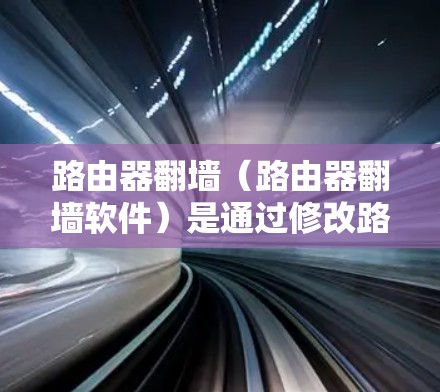 路由器翻墙（路由器翻墙软件）是通过修改路由器的默认IP地址或配置文件来实现的网络访问功能。以下是详细的步骤指南