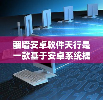 翻墙安卓软件天行是一款基于安卓系统提供网络防火墙解决方案的公司，专注于为企业和用户提供安全、高效、合规的网络防护服务。以下是对其功能和使用的详细说明