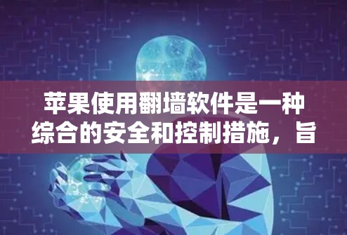 苹果使用翻墙软件是一种综合的安全和控制措施，旨在保护用户的数据和设备安全。以下是对这一技术的详细解释