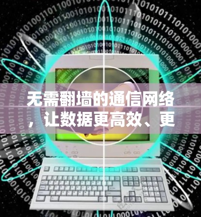 无需翻墙的通信网络，让数据更高效、更安全