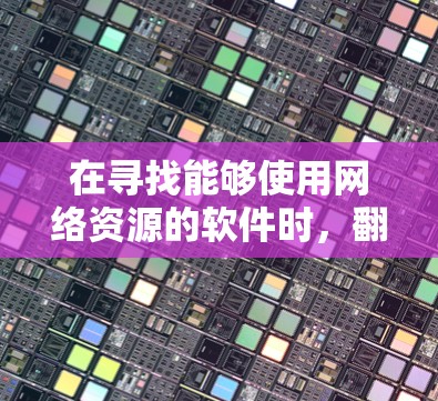 在寻找能够使用网络资源的软件时，翻墙是一个重要的考虑因素。翻墙通常意味着需要通过网络访问网络资源，以保护网络安全和防止资源被窃取。以下是一些常见需要翻墙的软件及其原因