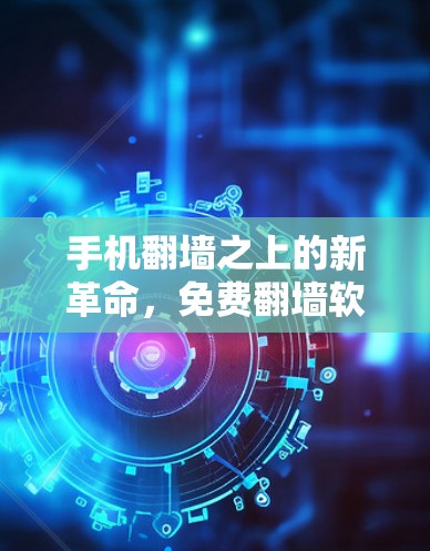 手机翻墙之上的新革命，免费翻墙软件的崛起与未来展望