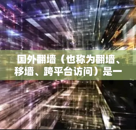 国外翻墙（也称为翻墙、移墙、跨平台访问）是一项重要的技术操作，旨在将国内网站和资源迁移到国外，以便更好地访问和使用。以下是一些国外翻墙的好用软件推荐，供您参考