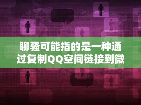 聊骚可能指的是一种通过复制QQ空间链接到微信或其他社交平台的翻墙功能。以下是一些常见的翻墙社交软件和工具