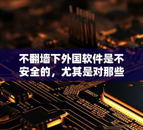 不翻墙下外国软件是不安全的，尤其是对那些可能涉及隐私、安全或潜在威胁的软件。如果你不想翻墙下载，可以考虑以下方法来下载外国软件